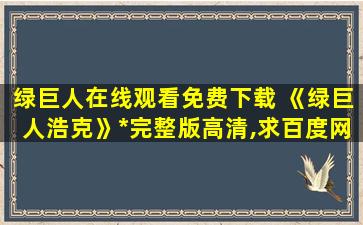 绿巨人在线观看免费下载 《绿巨人浩克》*完整版高清,求百度网盘资源